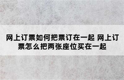 网上订票如何把票订在一起 网上订票怎么把两张座位买在一起